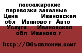 пассажирские перевозки заказные  › Цена ­ 1 000 - Ивановская обл., Иваново г. Авто » Услуги   . Ивановская обл.,Иваново г.